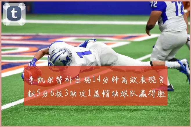 李凯尔替补出场14分钟高效表现贡献5分6板3助攻1盖帽助球队赢得胜利