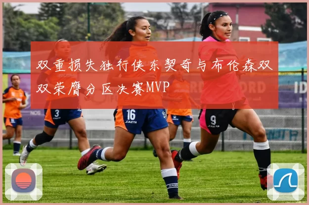 双重损失独行侠东契奇与布伦森双双荣膺分区决赛MVP