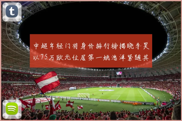 中超年轻门将身价排行榜揭晓李昊以75万欧元位居第一姚浩洋紧随其后