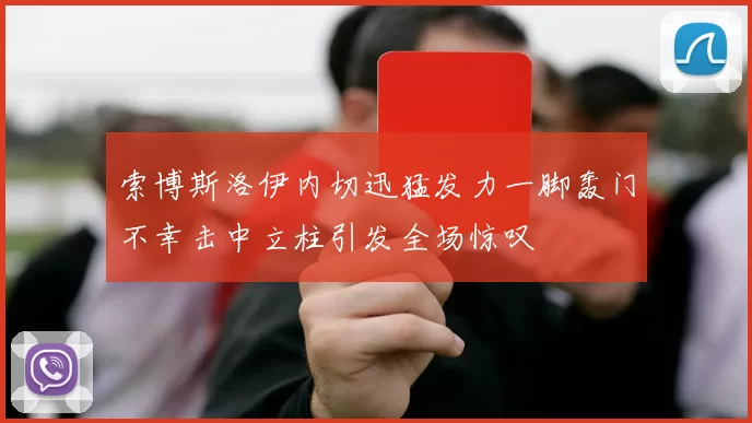 索博斯洛伊内切迅猛发力一脚轰门不幸击中立柱引发全场惊叹