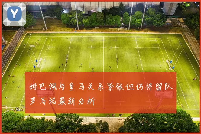 姆巴佩与皇马关系紧张但仍将留队罗马诺最新分析