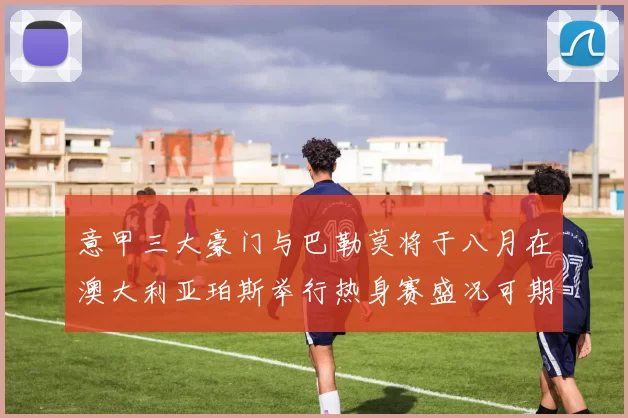 意甲三大豪门与巴勒莫将于八月在澳大利亚珀斯举行热身赛盛况可期