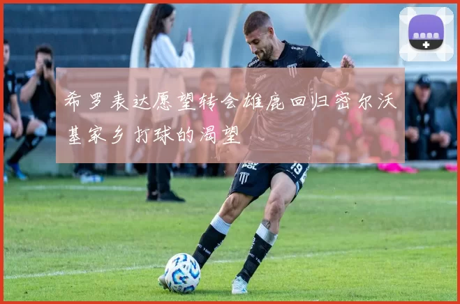 希罗表达愿望转会雄鹿回归密尔沃基家乡打球的渴望