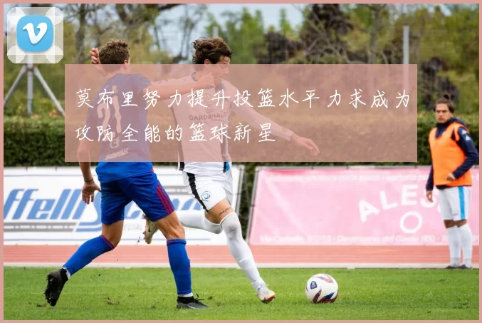 莫布里努力提升投篮水平力求成为攻防全能的篮球新星