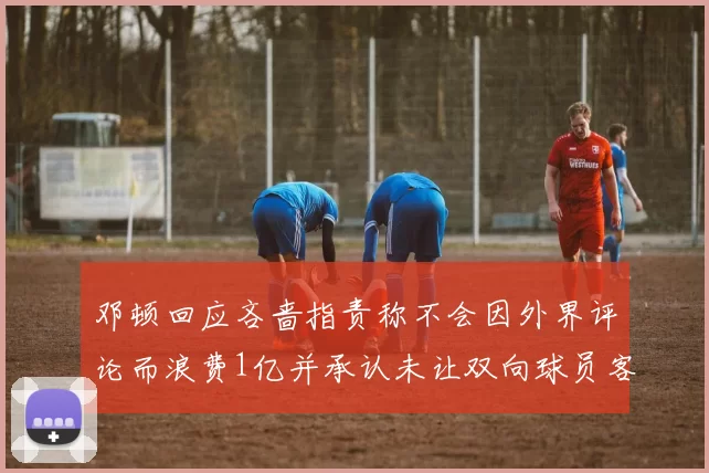 邓顿回应吝啬指责称不会因外界评论而浪费1亿并承认未让双向球员客场是失误