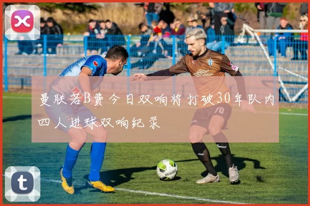 曼联若B费今日双响将打破30年队内四人进球双响纪录
