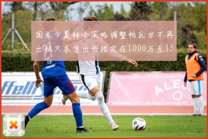 国米今夏转会策略调整帕瓦尔不再出租只求售出价格定在1000万至1500万欧