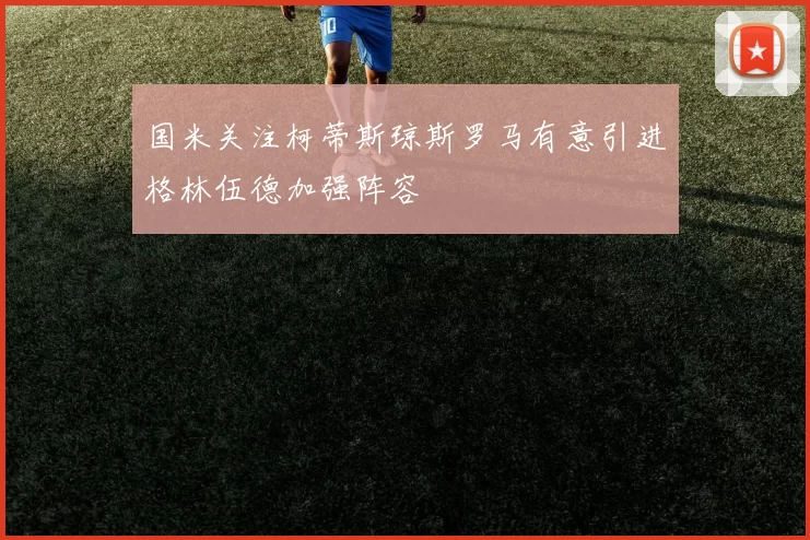 国米关注柯蒂斯琼斯罗马有意引进格林伍德加强阵容