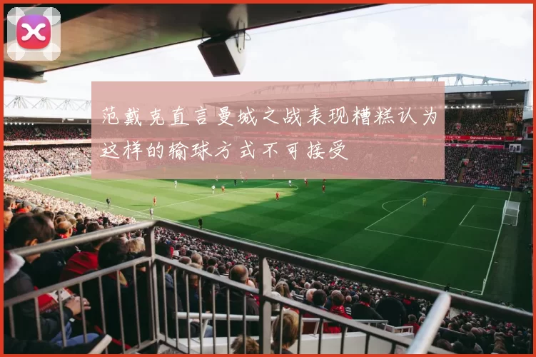 范戴克直言曼城之战表现糟糕认为这样的输球方式不可接受