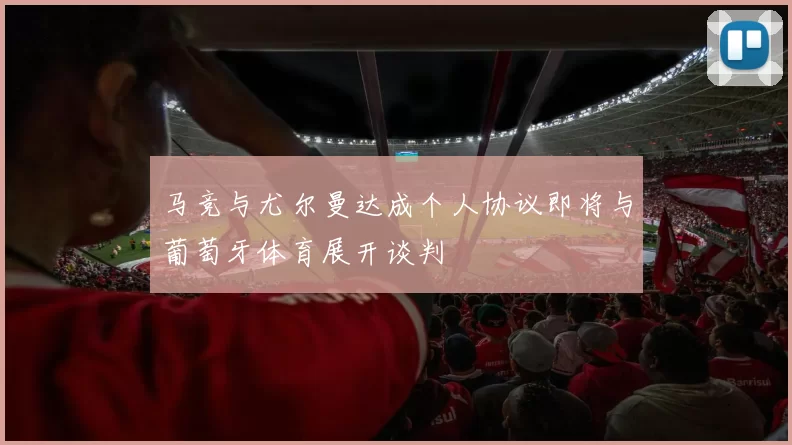 马竞与尤尔曼达成个人协议即将与葡萄牙体育展开谈判
