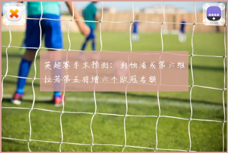 英超赛季末预测：利物浦或第六维拉若第五将增六个欧冠名额
