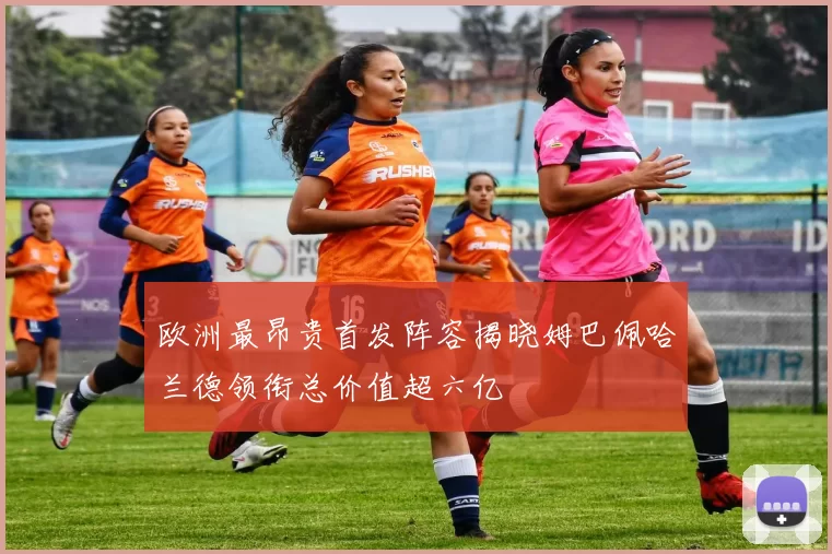 欧洲最昂贵首发阵容揭晓姆巴佩哈兰德领衔总价值超六亿