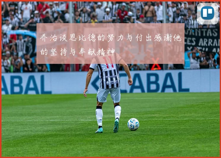 乔治谈恩比德的努力与付出感谢他的坚持与奉献精神